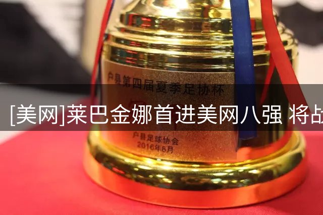 [美网]莱巴金娜首进美网八强 将战郑钦文